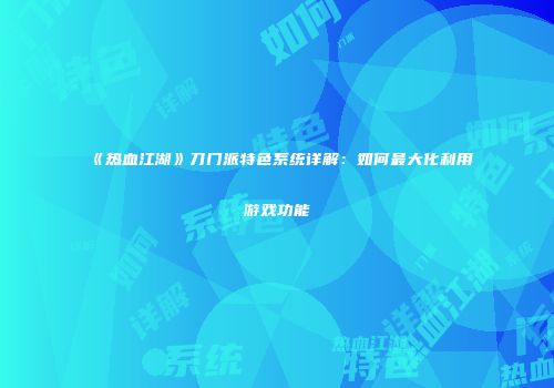 《热血江湖》刀门派特色系统详解：如何最大化利用游戏功能
