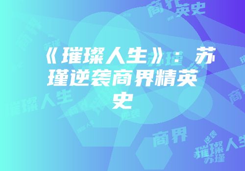 《璀璨人生》:苏瑾逆袭商界精英史