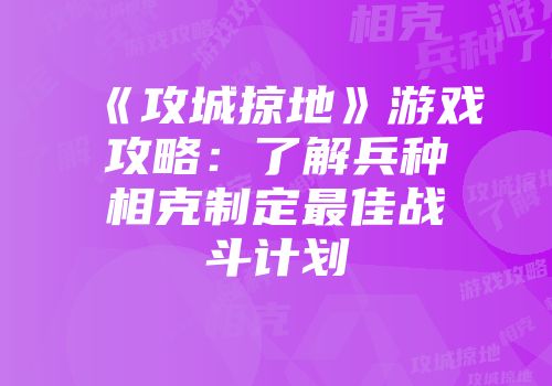 《攻城掠地》游戏攻略：了解兵种相克制定最佳战斗计划