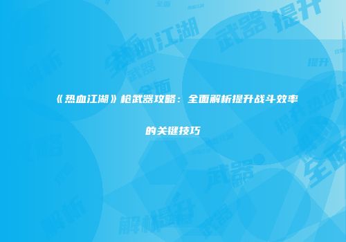 《热血江湖》枪武器攻略：全面解析提升战斗效率的关键技巧
