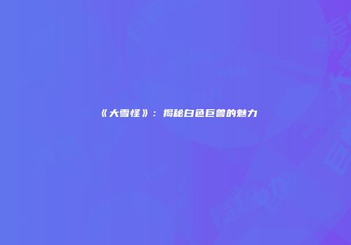《大雪怪》：揭秘白色巨兽的魅力