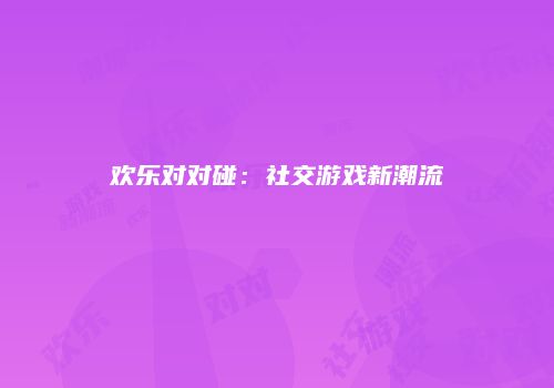 欢乐对对碰：社交游戏新潮流