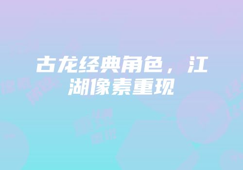 古龙经典角色，江湖像素重现