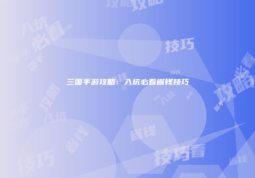 三国手游攻略：入坑必看省钱技巧