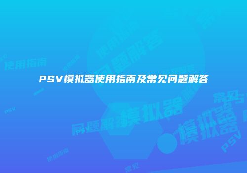 PSV模拟器使用指南及常见问题解答