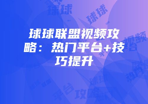 球球联盟视频攻略：热门平台+技巧提升