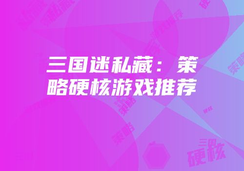 三国迷私藏:策略硬核游戏推荐