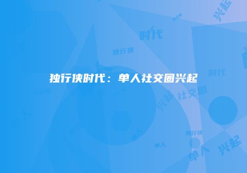 独行侠时代：单人社交圈兴起