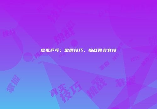 虚拟乒乓:掌握技巧,挑战真实竞技