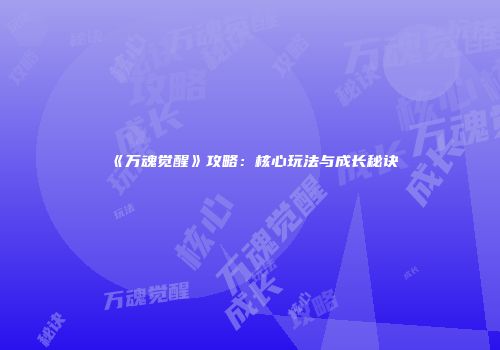 《万魂觉醒》攻略：核心玩法与成长秘诀