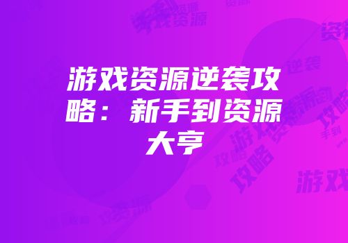 游戏资源逆袭攻略：新手到资源大亨