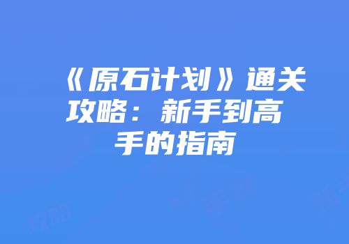 《原石计划》通关攻略：新手到高手的指南