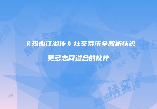 《热血江湖传》社交系统全解析结识更多志同道合的伙伴