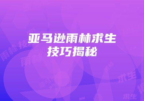 亚马逊雨林求生技巧揭秘