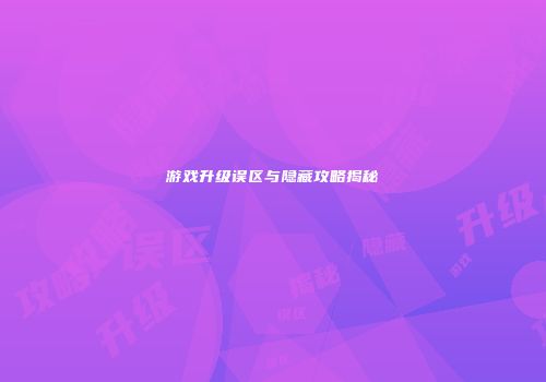 游戏升级误区与隐藏攻略揭秘