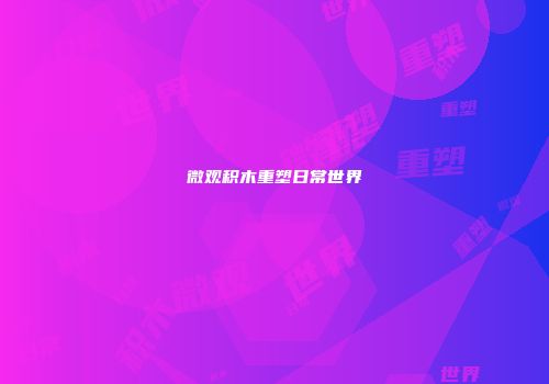 微观积木重塑日常世界