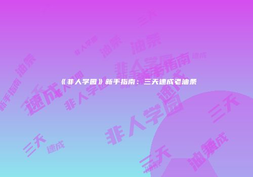 《非人学园》新手指南：三天速成老油条