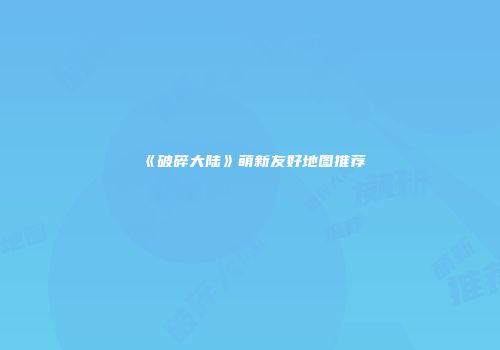 《破碎大陆》萌新友好地图推荐