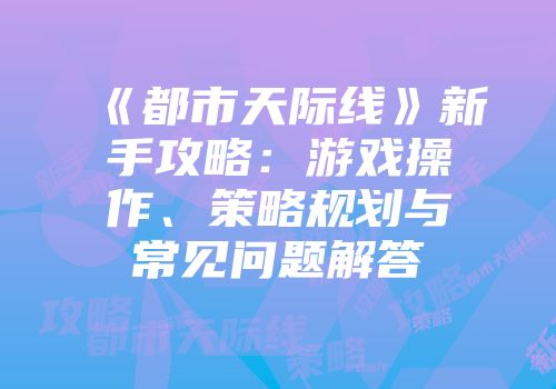 《都市天际线》新手攻略：游戏操作、策略规划与常见问题解答