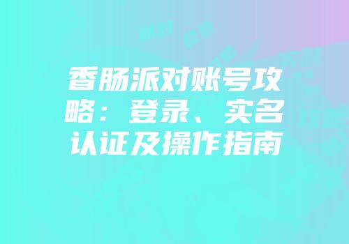 香肠派对账号攻略：登录、实名认证及操作指南