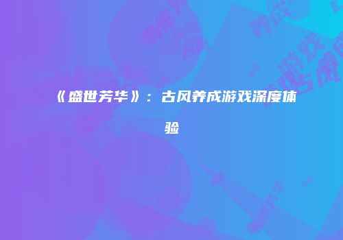 《盛世芳华》:古风养成游戏深度体验