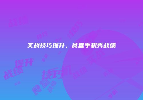 实战技巧提升，食堂手机秀战绩