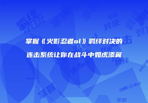 掌握《火影忍者ol》羁绊对决的连击系统让你在战斗中如虎添翼