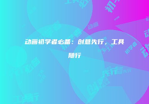 动画初学者必备：创意先行，工具随行