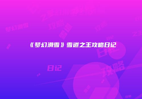 《梦幻滑雪》雪道之王攻略日记