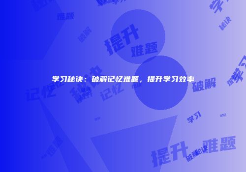 学习秘诀：破解记忆难题，提升学习效率