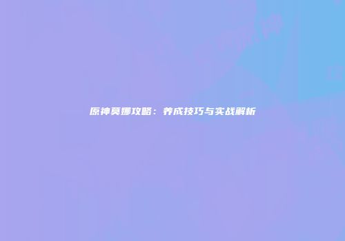 原神莫娜攻略：养成技巧与实战解析