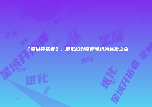 《星域开拓者》：模拟舱到星际舰桥的进化之旅