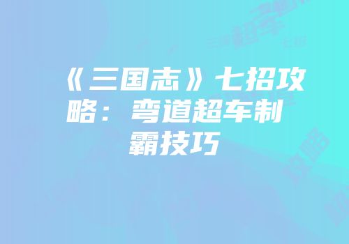 《三国志》七招攻略：弯道超车制霸技巧
