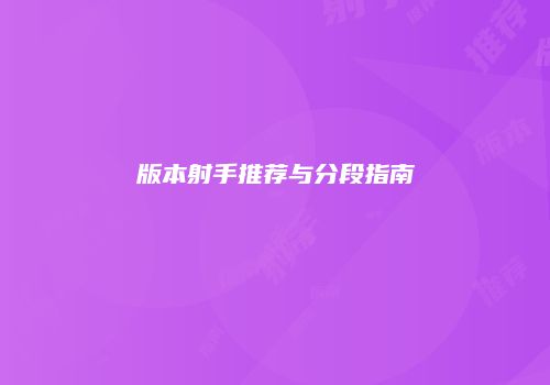 版本射手推荐与分段指南