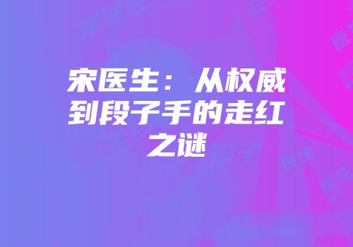 宋医生:从权威到段子手的走红之谜