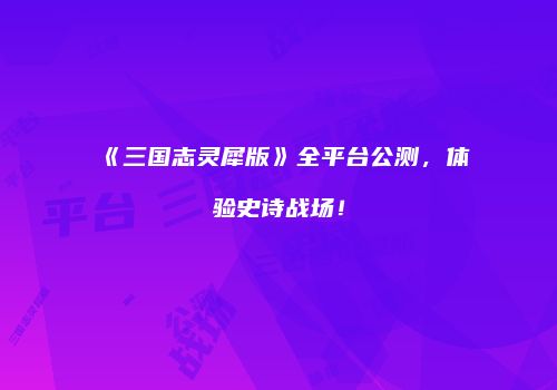 《三国志灵犀版》全平台公测，体验史诗战场！