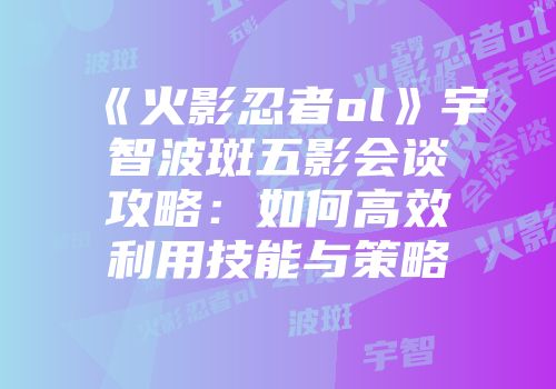 《火影忍者ol》宇智波斑五影会谈攻略：如何高效利用技能与策略