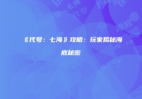 《代号：七海》攻略：玩家揭秘海底秘密