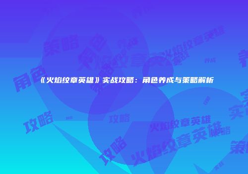 《火焰纹章英雄》实战攻略：角色养成与策略解析