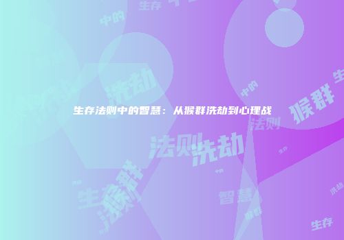 生存法则中的智慧：从猴群洗劫到心理战