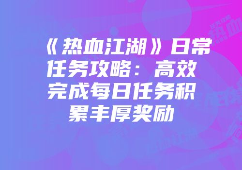 《热血江湖》日常任务攻略：高效完成每日任务积累丰厚奖励
