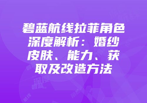 碧蓝航线拉菲角色深度解析：婚纱皮肤、能力、获取及改造方法