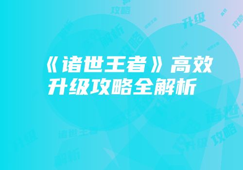 《诸世王者》高效升级攻略全解析