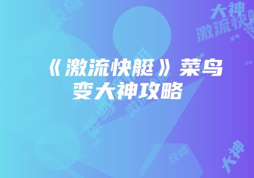 《激流快艇》菜鸟变大神攻略