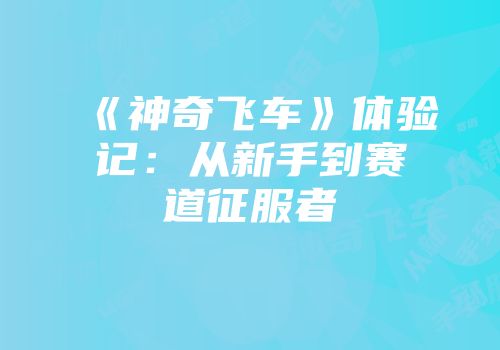 《神奇飞车》体验记：从新手到赛道征服者