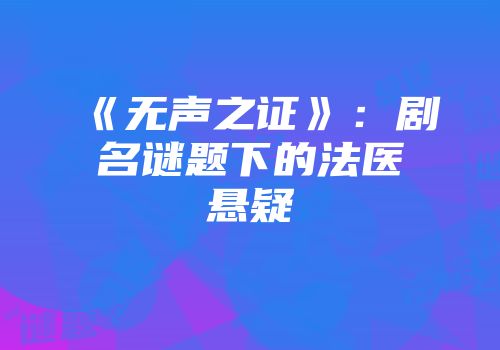 《无声之证》:剧名谜题下的法医悬疑