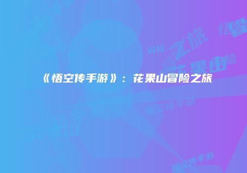 《悟空传手游》：花果山冒险之旅