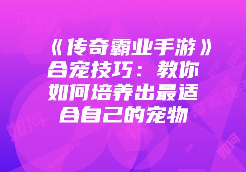 《传奇霸业手游》合宠技巧：教你如何培养出最适合自己的宠物