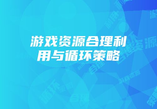 游戏资源合理利用与循环策略