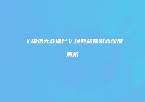《植物大战僵尸》经典益智游戏深度解析